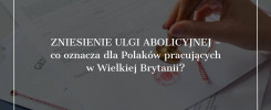 Zniesienie ulgi abolicyjnej - co oznacza dla Polaków pracujących w Wielkiej Brytanii?